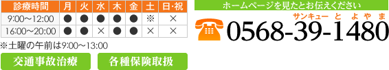 診療時間9:00～12:00 16:00～19:00 土曜日は9:00～13:00まで 定休日　水曜午後、土曜午後、日曜祝日 交通事故治療、各種保険取扱 ホームページを見たとお伝えください、電話番号：0568-39-1480